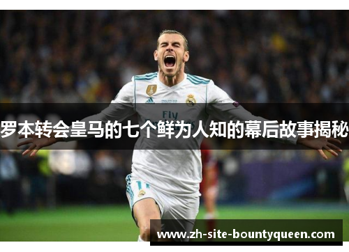 罗本转会皇马的七个鲜为人知的幕后故事揭秘