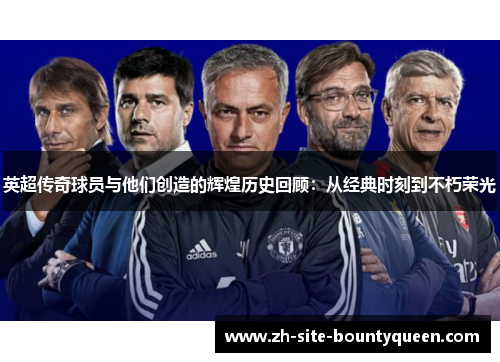 英超传奇球员与他们创造的辉煌历史回顾：从经典时刻到不朽荣光