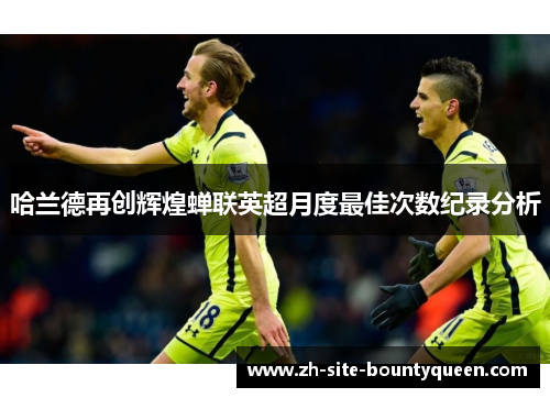 哈兰德再创辉煌蝉联英超月度最佳次数纪录分析