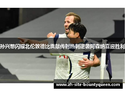 孙兴慜闪耀北伦敦德比贡献传射热刺逆袭阿森纳喜迎胜利